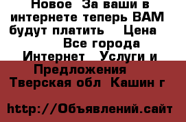 Новое! За ваши в интернете теперь ВАМ! будут платить! › Цена ­ 777 - Все города Интернет » Услуги и Предложения   . Тверская обл.,Кашин г.